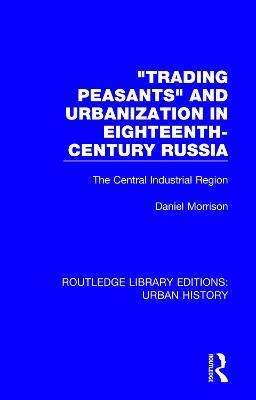 Trading Peasants and Urbanization in Eighteenth-Century Russia: The Central Industrial Region - Daniel Morrison - cover