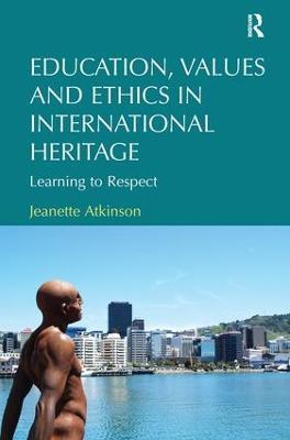 Education, Values and Ethics in International Heritage: Learning to Respect - Jeanette Atkinson - cover