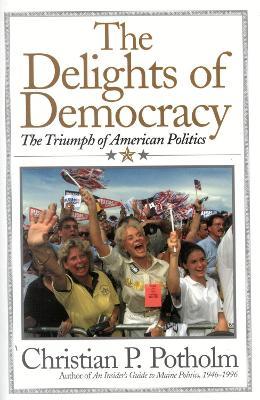 The Delights Of Democracy: The Triumph of American Politics - Christian P. Potholm - cover