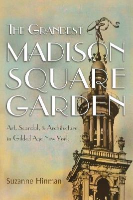 The Grandest Madison Square Garden: Art, Scandal, and Architecture in Gilded Age New York - Suzanne Hinman - cover