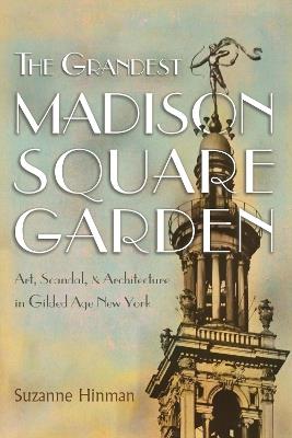 The Grandest Madison Square Garden: Art, Scandal, and Architecture in Gilded Age New York - Suzanne Hinman - cover