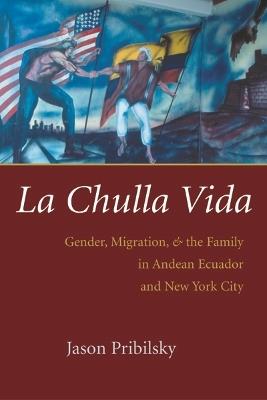 La Chulla Vida: Gender, Migration, and the Family in Andean Ecuador and New York City - Jason Pribilsky - cover