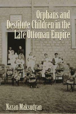 Orphans and Destitute Children in the Late Ottoman Empire - Nazan Maksudyan - cover