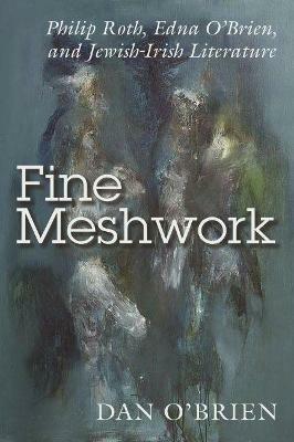 Fine Meshwork: Philip Roth, Edna O'Brien and Jewish-Irish Literature - Dan O'Brien - cover