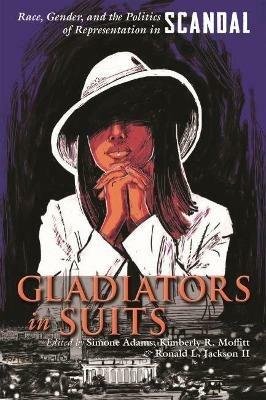 Gladiators in Suits: Race, Gender, and the Politics of Representation in Scandal - cover
