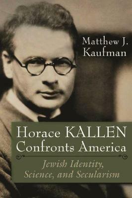 Horace Kallen Confronts America: Jewish Identity, Science, and Secularism - Matthew J. Kaufman - cover