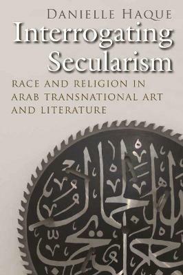 Interrogating Secularism: Race and Religion in Arab Transnational Art and Literature - Danielle Haque - cover