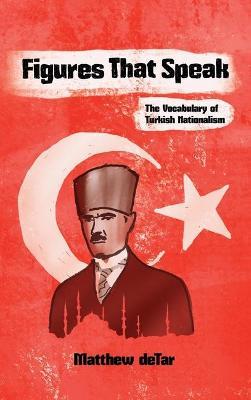 Figures That Speak: The Vocabulary of Turkish Nationalism - Matthew deTar - cover