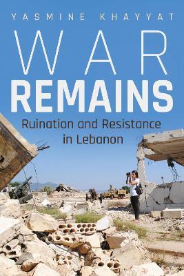 War Remains: Ruination and Resistance in Lebanon - Yasmine Khayyat - cover