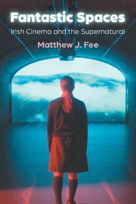 Fantastic Spaces: Irish Cinema and the Supernatural - Matthew J. Fee - cover