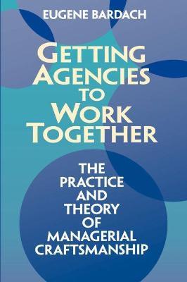 Getting Agencies to Work Together the Practice and Theory of Managerial Craftsmanship - Eugene Bardach - cover