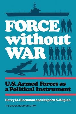 Force without War: U.S. Armed Forces as a Political Instrument - Barry Blechman,Stephen S. Kaplan - cover