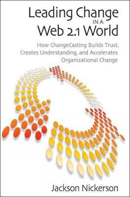 Leading Change in a Web 2.1 World: How ChangeCasting Builds Trust, Creates Understanding, and Accelerates Organizational Change - Jackson Nickerson - cover