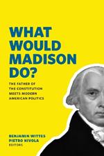 What Would Madison Do?: The Father of the Constitution Meets Modern American Politics