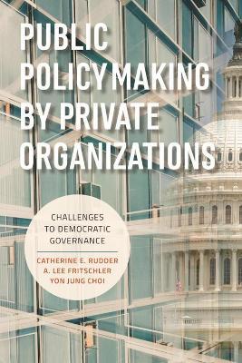 Public Policymaking by Private Organizations: Challenges to Democratic Governance - Catherine E. Rudder,A. Lee Fritschler,Yon Jung Choi - cover