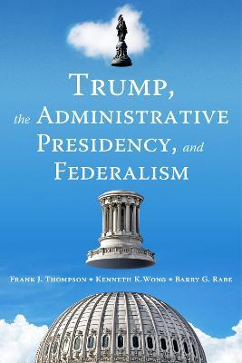 Trump, the Administrative Presidency, and Federalism - Frank J. Thompson,Kenneth K. Wong,Barry G. Rabe - cover