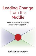 Leading Change from the Middle: A Practical Guide to Building Extraordinary Capabilities