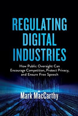 Regulating Digital Industries: How Public Oversight Can Encourage Competition, Protect Privacy, and Ensure Free Speech - Mark MacCarthy - cover