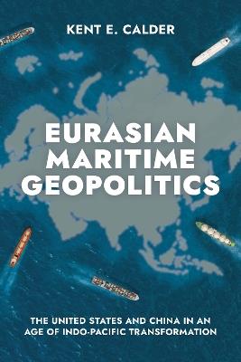 Eurasian Maritime Geopolitics: The United States and China in an Age of Indo-Pacific Transformation - Kent E Calder - cover
