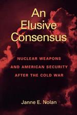An Elusive Consensus: Nuclear Weapons and American Security after the Cold War