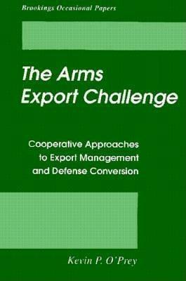 The Arms Export Challenge: Cooperative Approaches to Export Management and Defense Conversion - Kevin P. O'Prey - cover