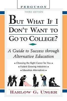 But What If I Don't Want to Go to College?: A Guide to Success Through Alternative Education - Harlow G. Unger - cover