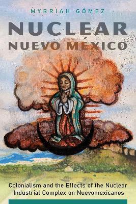 Nuclear Nuevo Mexico: Colonialism and the Effects of the Nuclear Industrial Complex on Nuevomexicanos - Myrriah Gomez - cover