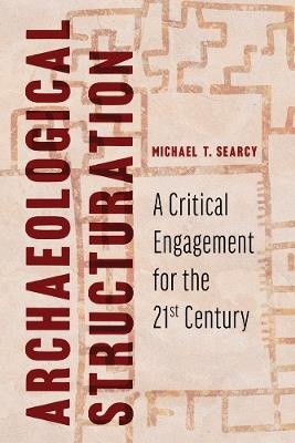 Archaeological Structuration: A Critical Engagement for the Twenty-First Century - Michael T. Searcy - cover