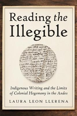 Reading the Illegible: Indigenous Writing and the Limits of Colonial Hegemony in the Andes - Laura Leon Llerena - cover