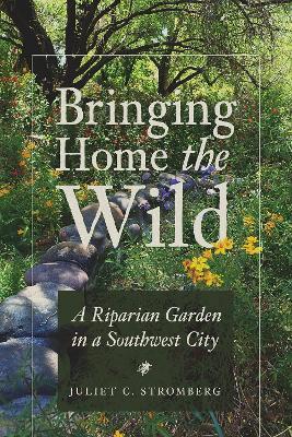 Bringing Home the Wild: A Riparian Garden in a Southwest City - Juliet C. Stromberg - cover