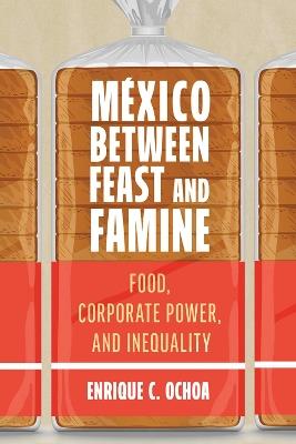 México Between Feast and Famine: Food, Corporate Power, and Inequality - Enrique C. Ochoa - cover