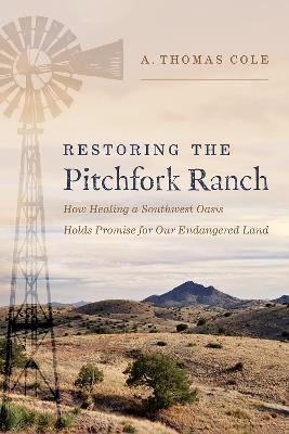 Restoring the Pitchfork Ranch: How Healing a Southwest Oasis Holds Promise for Our Endangered Land - A. Thomas Cole - cover