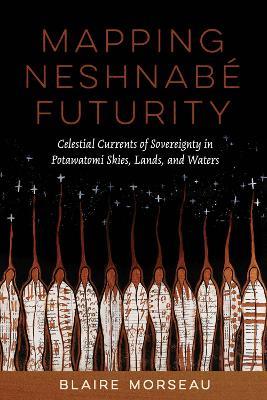 Mapping Neshnabé Futurity: Celestial Currents of Sovereignty in Potawatomi Skies, Lands, and Waters - Blaire Morseau - cover