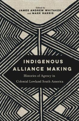 Indigenous Alliance Making: Histories of Agency in Colonial Lowland South America - cover