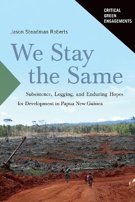 We Stay the Same: Subsistence, Logging, and Enduring Hopes for Development in Papua New Guinea - Jason Roberts - cover