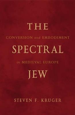 The Spectral Jew: Conversion and Embodiment in Medieval Europe - Steven F. Kruger - cover