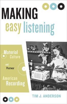 Making Easy Listening: Material Culture and Postwar American Recording - Tim Anderson - cover