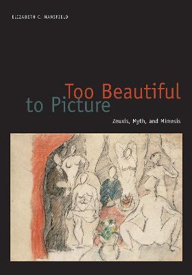 Too Beautiful to Picture: Zeuxis, Myth, and Mimesis - Elizabeth C. Mansfield - cover
