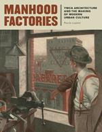 Manhood Factories: YMCA Architecture and the Making of Modern Urban Culture