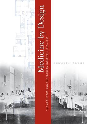 Medicine by Design: The Architect and the Modern Hospital, 1893-1943 - Annmarie Adams - cover