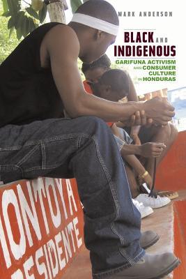 Black and Indigenous: Garifuna Activism and Consumer Culture in Honduras - Mark Anderson - cover