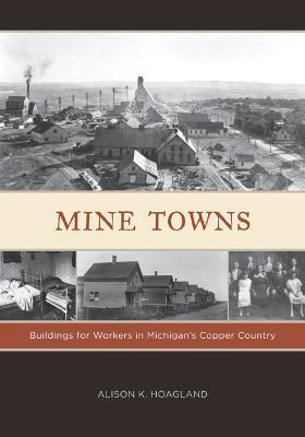 Mine Towns: Buildings for Workers in Michigan's Copper Country - Alison K. Hoagland - cover