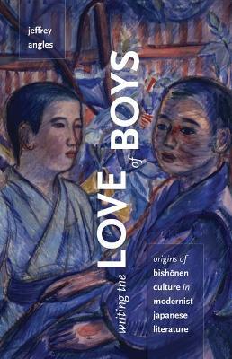 Writing the Love of Boys: Origins of Bishonen Culture in Modernist Japanese Literature - Jeffrey Angles - cover