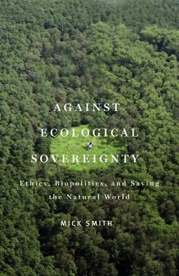 Against Ecological Sovereignty: Ethics, Biopolitics, and Saving the Natural World - Mick Smith - cover