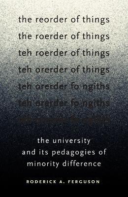 The Reorder of Things: The University and Its Pedagogies of Minority Difference - Roderick A. Ferguson - cover
