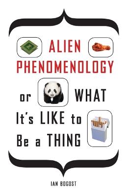 Alien Phenomenology, or What It's Like to Be a Thing - Ian Bogost - cover