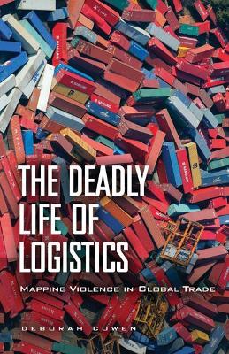 The Deadly Life of Logistics: Mapping Violence in Global Trade - Deborah Cowen - cover