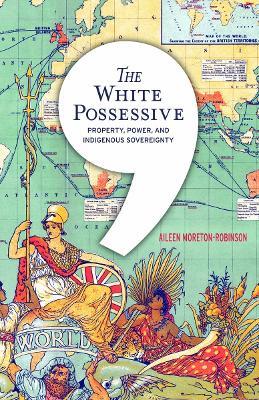 The White Possessive: Property, Power, and Indigenous Sovereignty - Aileen Moreton-Robinson - cover