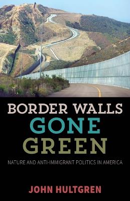 Border Walls Gone Green: Nature and Anti-immigrant Politics in America - John Hultgren - cover