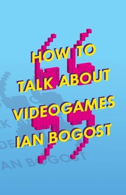 How to Talk about Videogames - Ian Bogost - cover